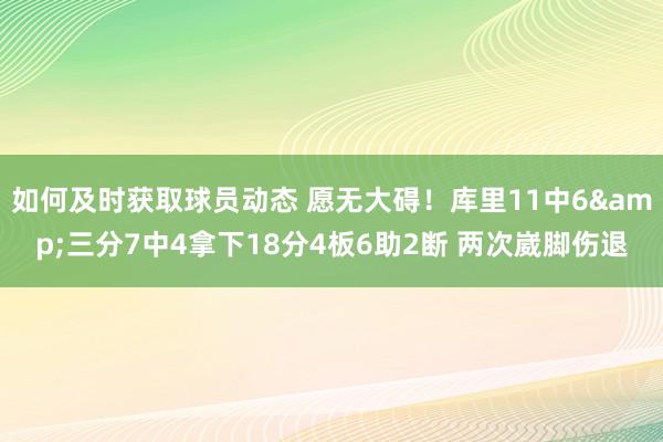 如何及时获取球员动态 愿无大碍！库里11中6&三分7中4拿下18分4板6助2断 两次崴脚伤退