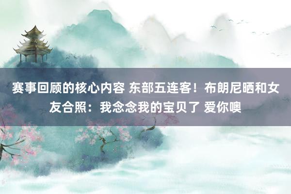 赛事回顾的核心内容 东部五连客！布朗尼晒和女友合照：我念念我的宝贝了 爱你噢