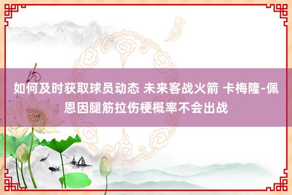 如何及时获取球员动态 未来客战火箭 卡梅隆-佩恩因腿筋拉伤梗概率不会出战