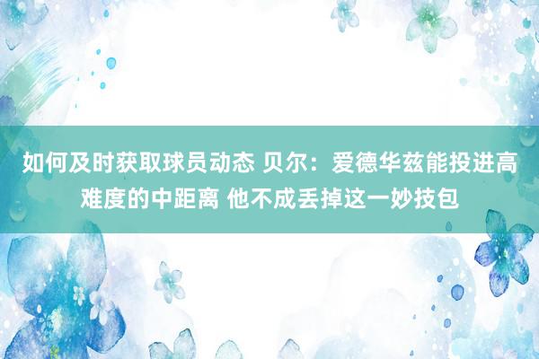 如何及时获取球员动态 贝尔：爱德华兹能投进高难度的中距离 他不成丢掉这一妙技包