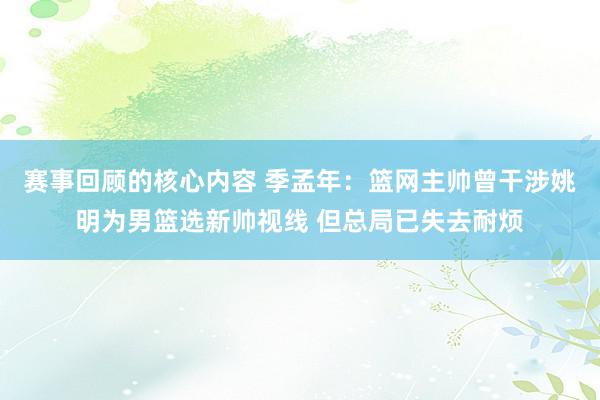 赛事回顾的核心内容 季孟年：篮网主帅曾干涉姚明为男篮选新帅视线 但总局已失去耐烦