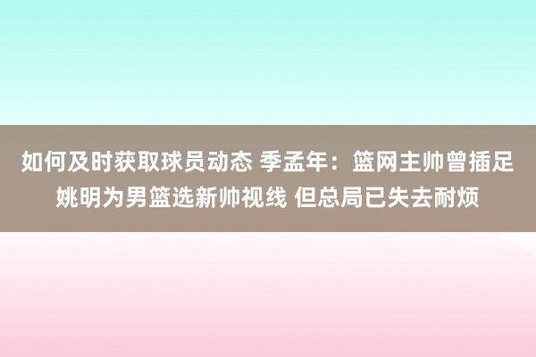 如何及时获取球员动态 季孟年：篮网主帅曾插足姚明为男篮选新帅视线 但总局已失去耐烦