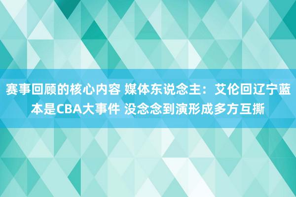 赛事回顾的核心内容 媒体东说念主：艾伦回辽宁蓝本是CBA大事件 没念念到演形成多方互撕