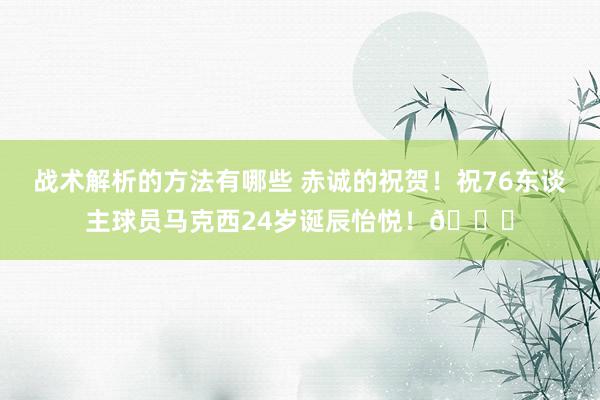 战术解析的方法有哪些 赤诚的祝贺！祝76东谈主球员马克西24岁诞辰怡悦！🎂