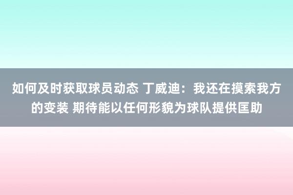 如何及时获取球员动态 丁威迪：我还在摸索我方的变装 期待能以任何形貌为球队提供匡助