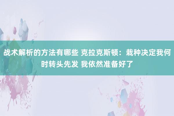 战术解析的方法有哪些 克拉克斯顿：栽种决定我何时转头先发 我依然准备好了