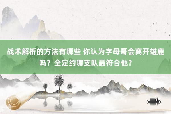 战术解析的方法有哪些 你认为字母哥会离开雄鹿吗？全定约哪支队最符合他？