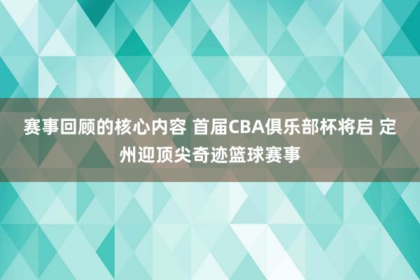 赛事回顾的核心内容 首届CBA俱乐部杯将启 定州迎顶尖奇迹篮球赛事