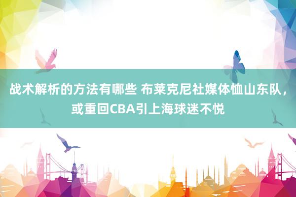 战术解析的方法有哪些 布莱克尼社媒体恤山东队，或重回CBA引上海球迷不悦