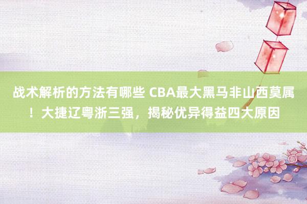 战术解析的方法有哪些 CBA最大黑马非山西莫属！大捷辽粤浙三强，揭秘优异得益四大原因