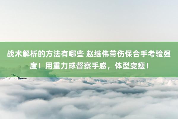 战术解析的方法有哪些 赵继伟带伤保合手考验强度！用重力球督察手感，体型变瘦！