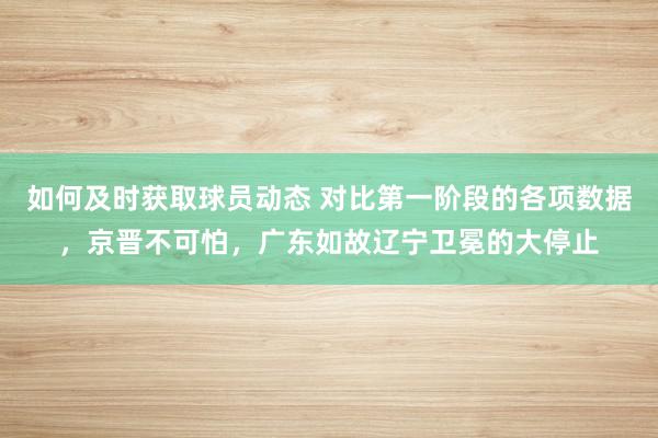 如何及时获取球员动态 对比第一阶段的各项数据，京晋不可怕，广东如故辽宁卫冕的大停止