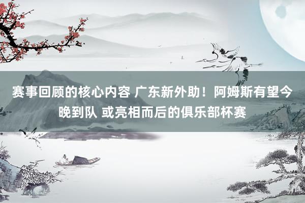 赛事回顾的核心内容 广东新外助！阿姆斯有望今晚到队 或亮相而后的俱乐部杯赛