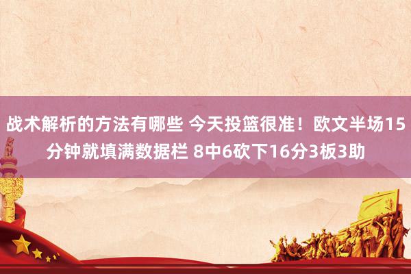 战术解析的方法有哪些 今天投篮很准！欧文半场15分钟就填满数据栏 8中6砍下16分3板3助