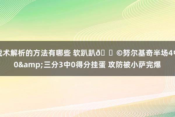 战术解析的方法有哪些 软趴趴💩努尔基奇半场4中0&三分3中0得分挂蛋 攻防被小萨完爆