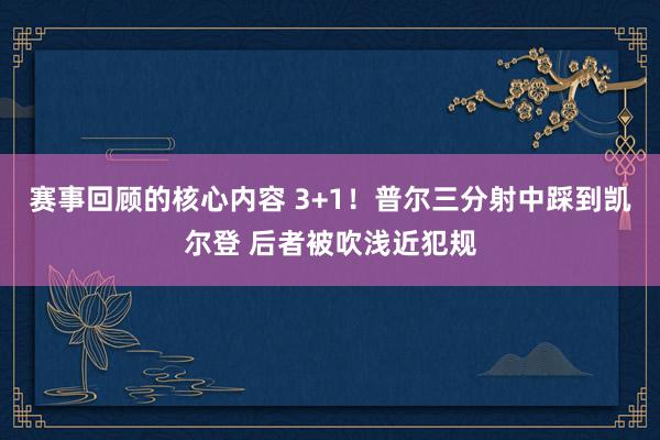 赛事回顾的核心内容 3+1！普尔三分射中踩到凯尔登 后者被吹浅近犯规