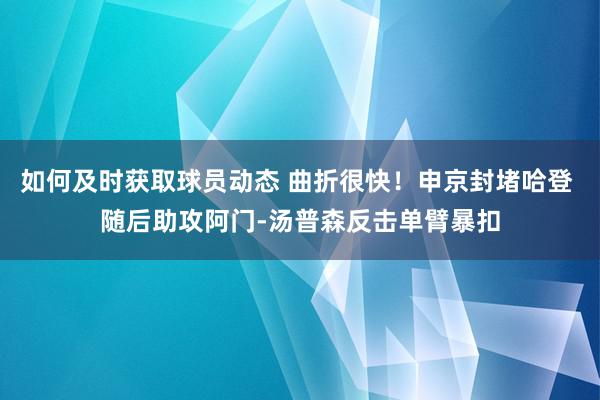 如何及时获取球员动态 曲折很快！申京封堵哈登 随后助攻阿门-汤普森反击单臂暴扣