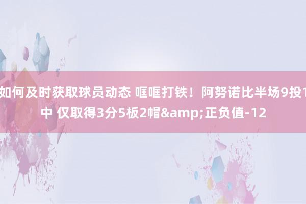 如何及时获取球员动态 哐哐打铁！阿努诺比半场9投1中 仅取得3分5板2帽&正负值-12