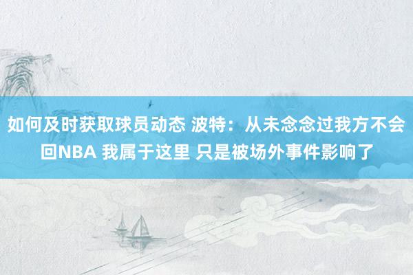 如何及时获取球员动态 波特：从未念念过我方不会回NBA 我属于这里 只是被场外事件影响了