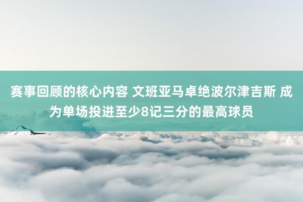 赛事回顾的核心内容 文班亚马卓绝波尔津吉斯 成为单场投进至少8记三分的最高球员