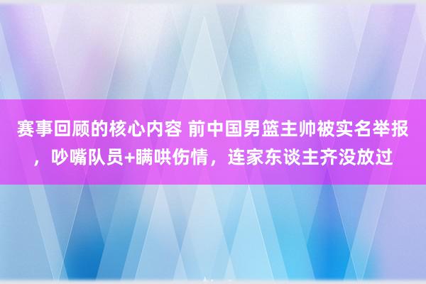 赛事回顾的核心内容 前中国男篮主帅被实名举报，吵嘴队员+瞒哄伤情，连家东谈主齐没放过