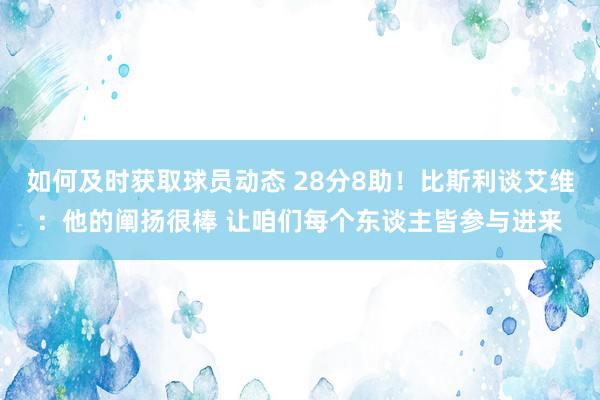 如何及时获取球员动态 28分8助！比斯利谈艾维：他的阐扬很棒 让咱们每个东谈主皆参与进来