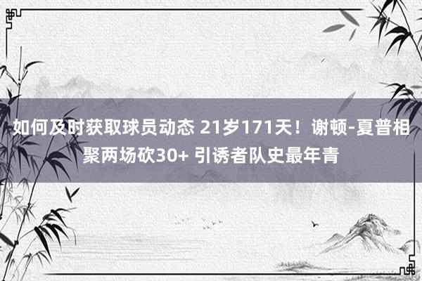 如何及时获取球员动态 21岁171天！谢顿-夏普相聚两场砍30+ 引诱者队史最年青