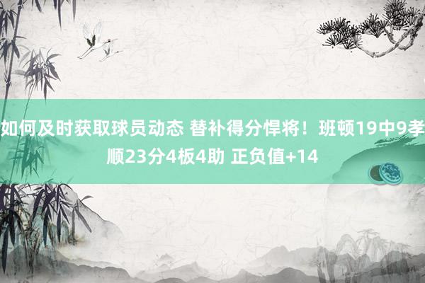 如何及时获取球员动态 替补得分悍将！班顿19中9孝顺23分4板4助 正负值+14