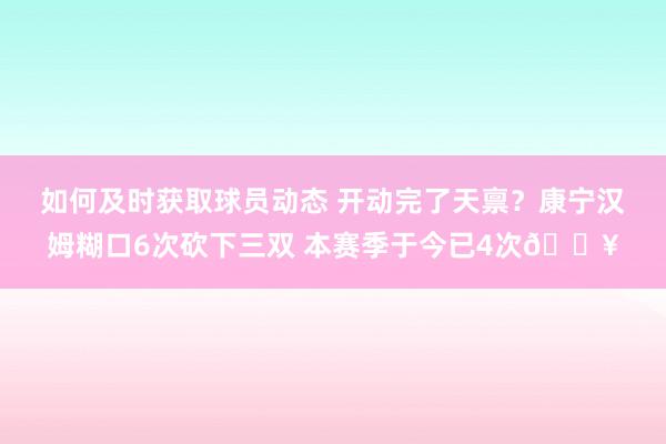 如何及时获取球员动态 开动完了天禀？康宁汉姆糊口6次砍下三双 本赛季于今已4次🔥