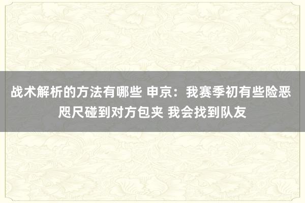 战术解析的方法有哪些 申京：我赛季初有些险恶 咫尺碰到对方包夹 我会找到队友