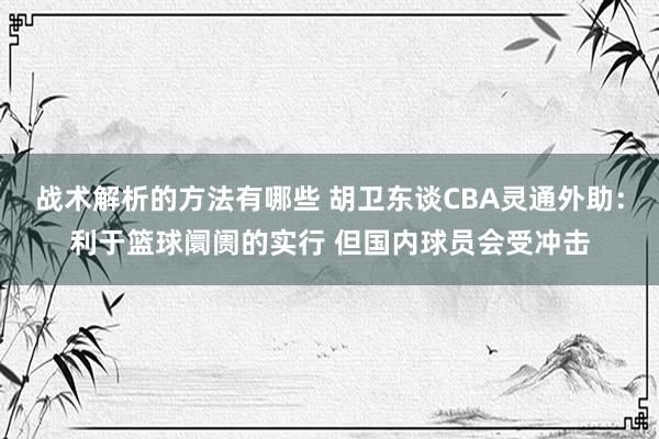 战术解析的方法有哪些 胡卫东谈CBA灵通外助：利于篮球阛阓的实行 但国内球员会受冲击