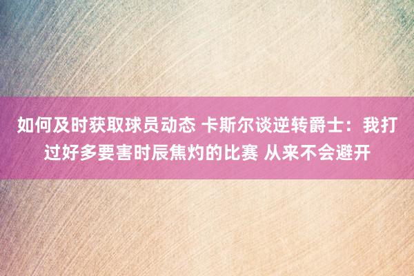 如何及时获取球员动态 卡斯尔谈逆转爵士：我打过好多要害时辰焦灼的比赛 从来不会避开