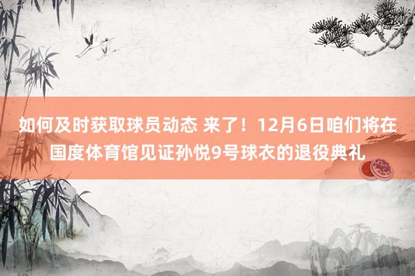 如何及时获取球员动态 来了！12月6日咱们将在国度体育馆见证孙悦9号球衣的退役典礼