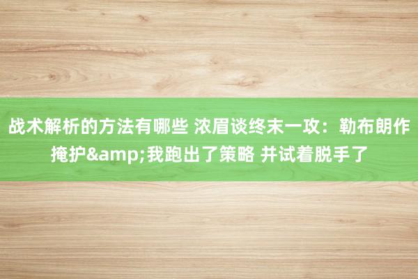 战术解析的方法有哪些 浓眉谈终末一攻：勒布朗作掩护&我跑出了策略 并试着脱手了