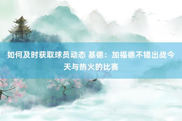 如何及时获取球员动态 基德：加福德不错出战今天与热火的比赛