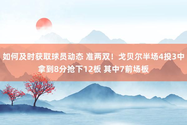 如何及时获取球员动态 准两双！戈贝尔半场4投3中拿到8分抢下12板 其中7前场板