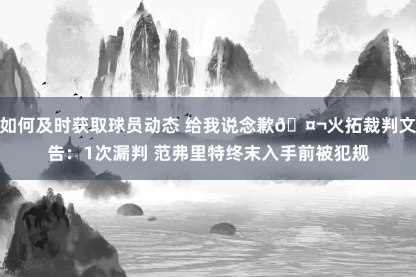 如何及时获取球员动态 给我说念歉🤬火拓裁判文告：1次漏判 范弗里特终末入手前被犯规