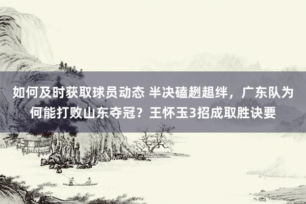 如何及时获取球员动态 半决磕趔趄绊，广东队为何能打败山东夺冠？王怀玉3招成取胜诀要