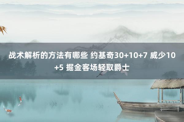 战术解析的方法有哪些 约基奇30+10+7 威少10+5 掘金客场轻取爵士