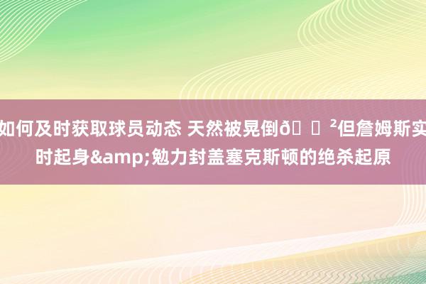 如何及时获取球员动态 天然被晃倒😲但詹姆斯实时起身&勉力封盖塞克斯顿的绝杀起原