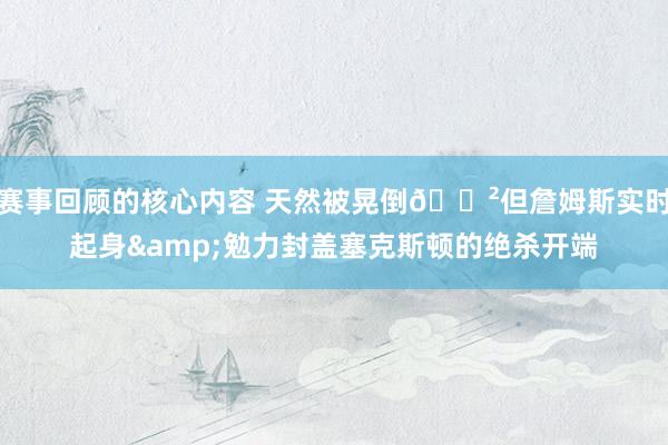 赛事回顾的核心内容 天然被晃倒😲但詹姆斯实时起身&勉力封盖塞克斯顿的绝杀开端