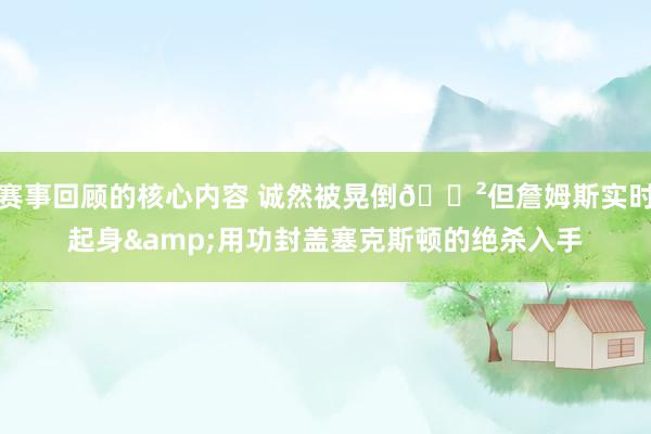 赛事回顾的核心内容 诚然被晃倒😲但詹姆斯实时起身&用功封盖塞克斯顿的绝杀入手