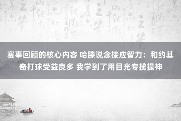 赛事回顾的核心内容 哈滕说念接应智力：和约基奇打球受益良多 我学到了用目光专揽提神