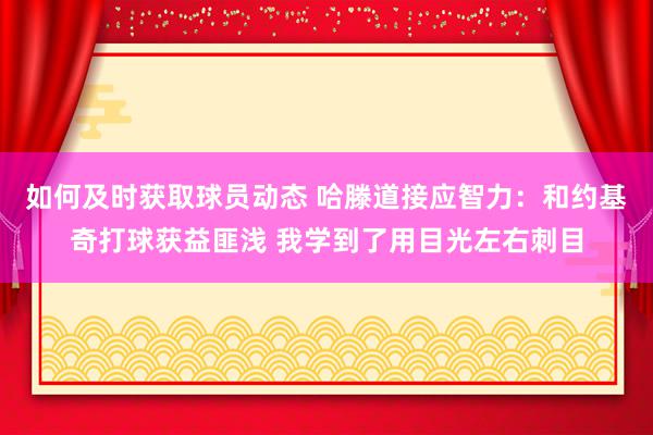 如何及时获取球员动态 哈滕道接应智力：和约基奇打球获益匪浅 我学到了用目光左右刺目