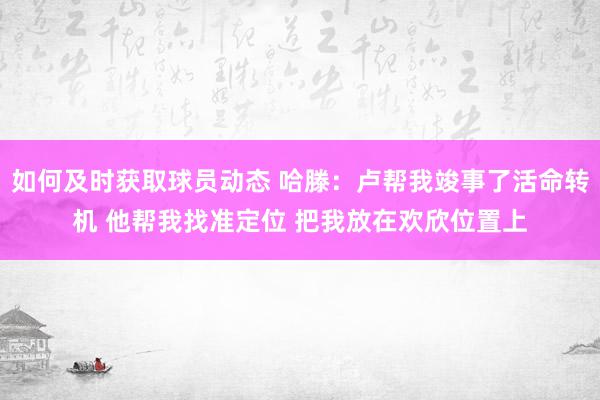 如何及时获取球员动态 哈滕：卢帮我竣事了活命转机 他帮我找准定位 把我放在欢欣位置上