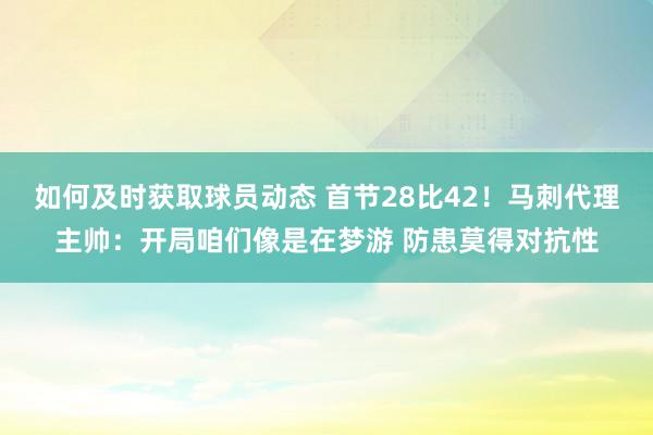 如何及时获取球员动态 首节28比42！马刺代理主帅：开局咱们像是在梦游 防患莫得对抗性