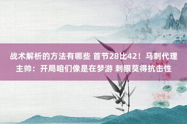 战术解析的方法有哪些 首节28比42！马刺代理主帅：开局咱们像是在梦游 刺眼莫得抗击性