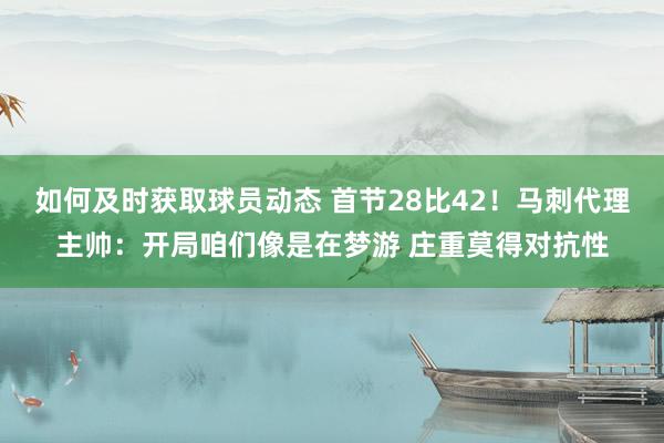 如何及时获取球员动态 首节28比42！马刺代理主帅：开局咱们像是在梦游 庄重莫得对抗性