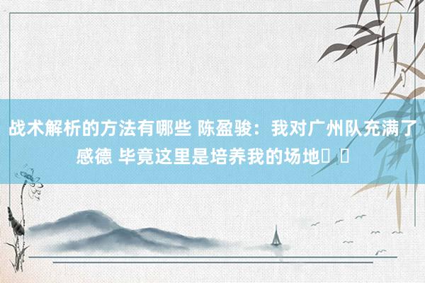 战术解析的方法有哪些 陈盈骏：我对广州队充满了感德 毕竟这里是培养我的场地❤️