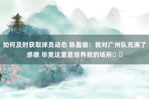 如何及时获取球员动态 陈盈骏：我对广州队充满了感德 毕竟这里是培养我的场所❤️